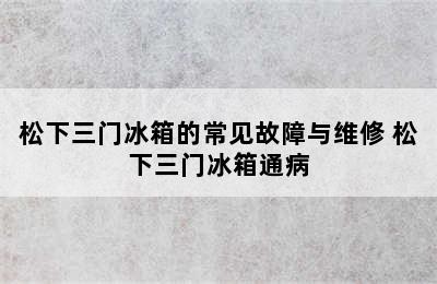 松下三门冰箱的常见故障与维修 松下三门冰箱通病